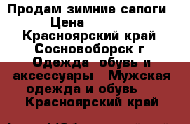 Продам зимние сапоги › Цена ­ 3 500 - Красноярский край, Сосновоборск г. Одежда, обувь и аксессуары » Мужская одежда и обувь   . Красноярский край